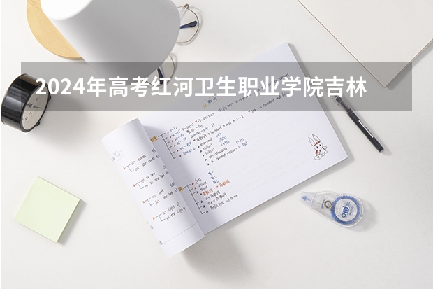 2024年高考红河卫生职业学院吉林招生计划（招生人数多少）