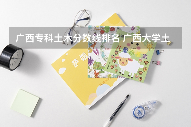 广西专科土木分数线排名 广西大学土木工程分数线