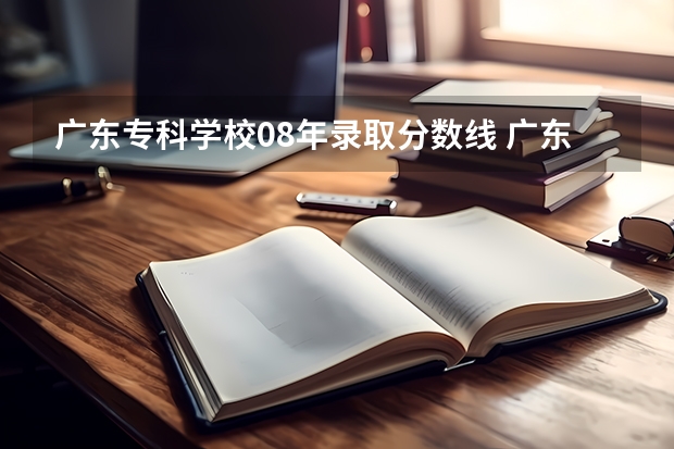 广东专科学校08年录取分数线 广东民办专科学校排名及分数线