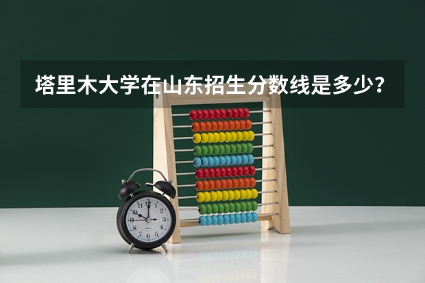 塔里木大学在山东招生分数线是多少？