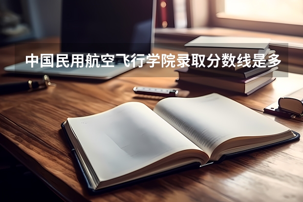 中国民用航空飞行学院录取分数线是多少?