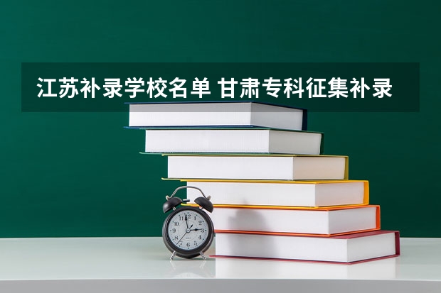 江苏补录学校名单 甘肃专科征集补录院校名单