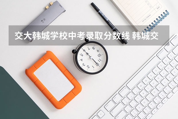 交大韩城学校中考录取分数线 韩城交大录取分数线