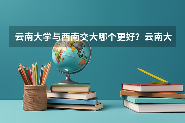 云南大学与西南交大哪个更好？云南大学环境怎么样？