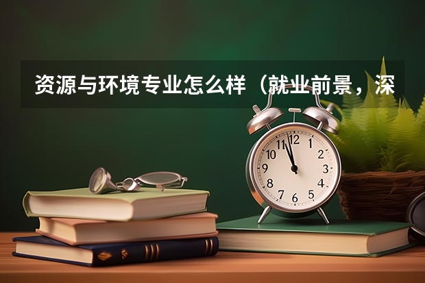 资源与环境专业怎么样(就业前景,深造机会,以及学科