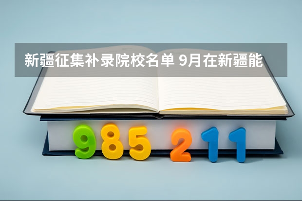 新疆征集补录院校名单 9月在新疆能不能高职高专补录征集志愿