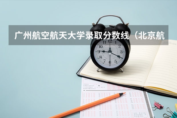 广州航空航天大学录取分数线（北京航空航天大学2+2年录取分数线）