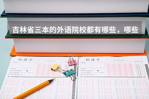 吉林省三本的外语院校都有哪些,哪些比较好?
