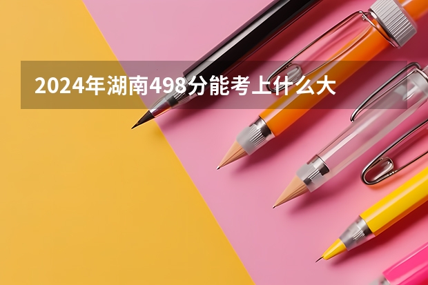 2024年湖南498分能考上什么大学？