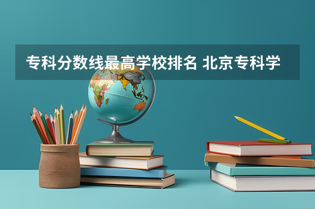 专科分数线最高学校排名 北京专科学校排名及分数线