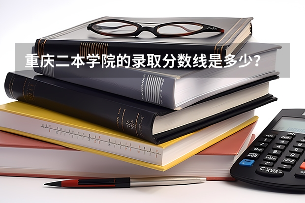 重庆二本学院的录取分数线是多少？