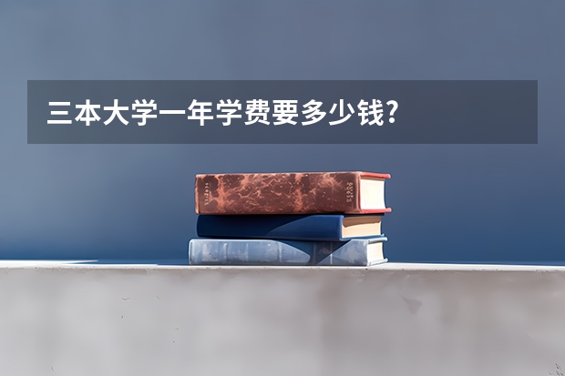 三本大学一年学费要多少钱?