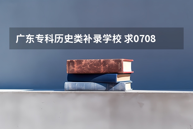 广东专科历史类补录学校 求07.08年广东3A院校的补录名单
