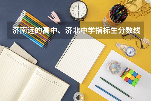 济南远的高中、济北中学指标生分数线和历城区统招分数线(济北中学录取分数线)