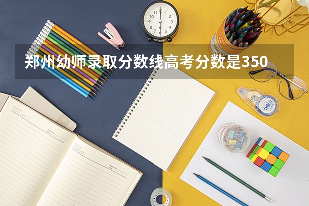 郑州幼师录取分数线高考分数是350分能上郑州师范学院学前教育幼师专业吗?
