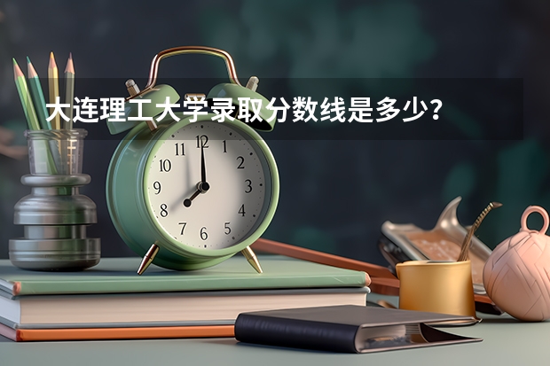 大连理工大学录取分数线是多少？