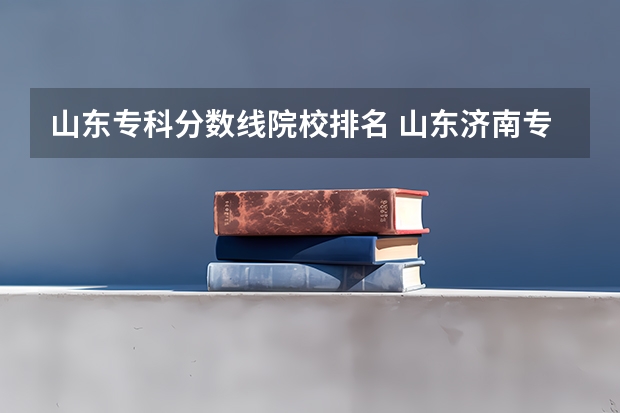 山东专科分数线院校排名 山东济南专科学校排名及分数线
