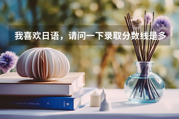 我喜欢日语，请问一下录取分数线是多少啊？
