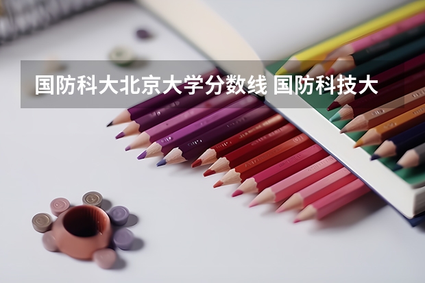 国防科大北京大学分数线 国防科技大学录取分数线山西