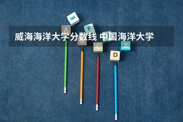 威海海洋大学分数线 中国海洋大学 山东大学威海分校有何就业好的文史类专业