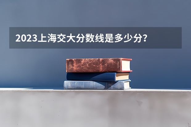 2023上海交大分数线是多少分？