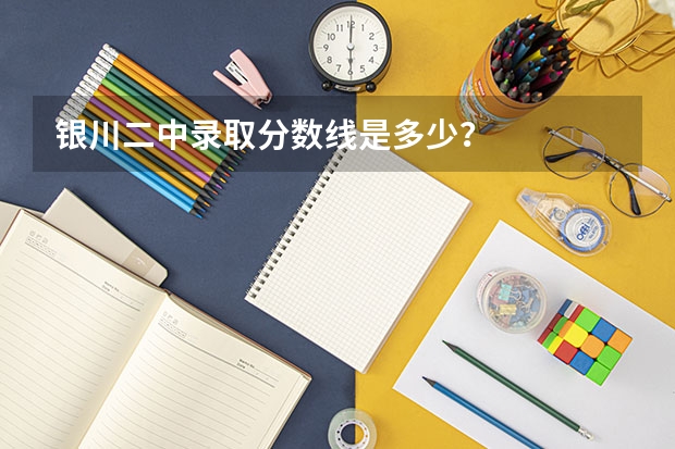 银川二中录取分数线是多少？