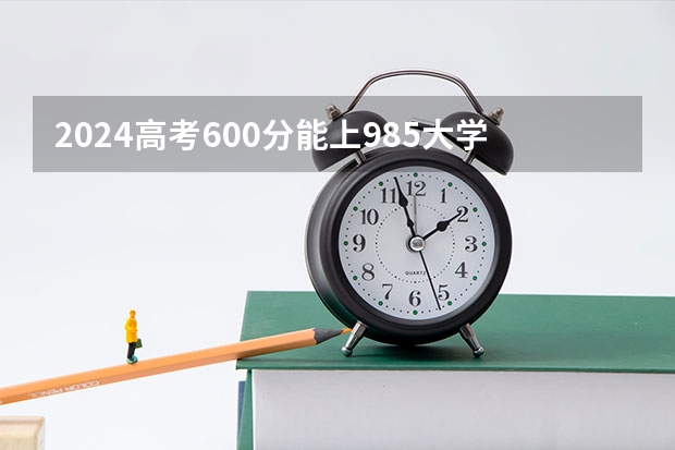 2024高考600分能上985大学吗