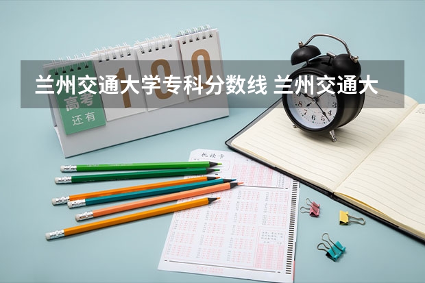 兰州交通大学专科分数线 兰州交通大学二本专业及分数线