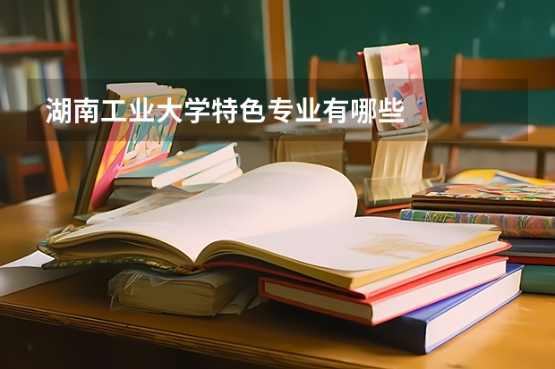 湖南工业大学特色专业有哪些