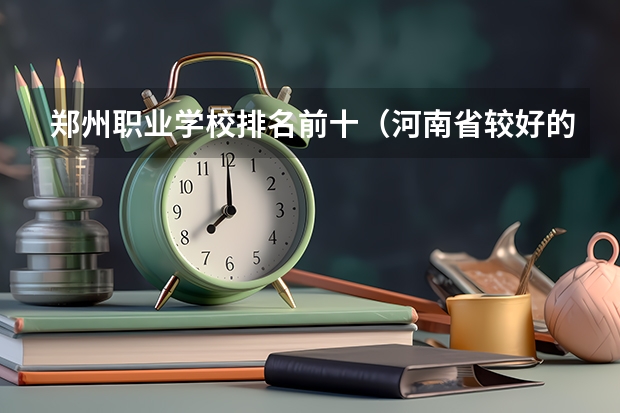 郑州职业学校排名前十（河南省较好的专科学校）