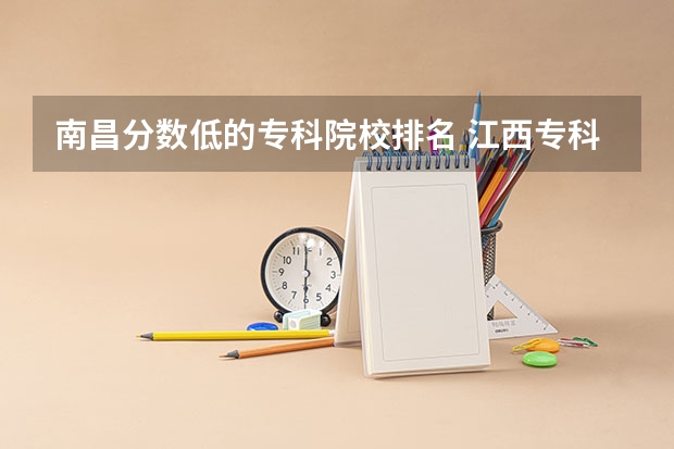 南昌分数低的专科院校排名 江西专科公办学校排名