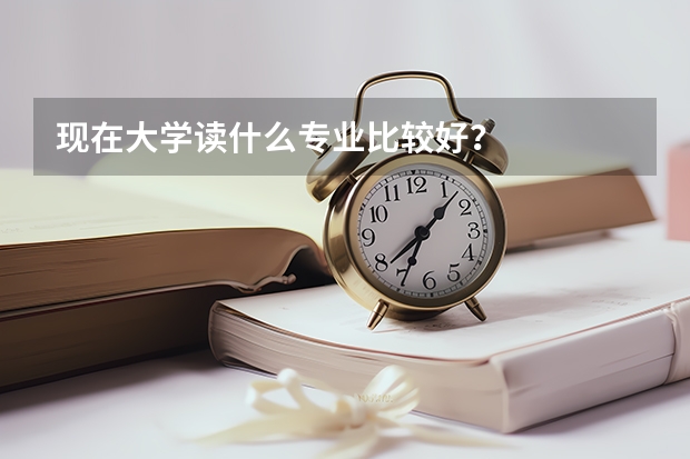 现在大学读什么专业比较好?