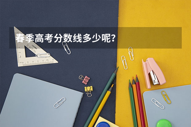 春季高考分数线多少呢？