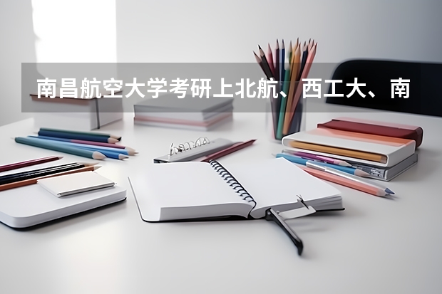 南昌航空大学考研上北航、西工大、南航有哪些人？