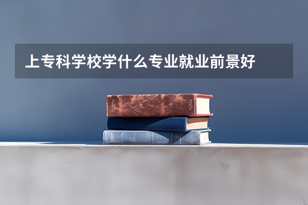 上专科学校学什么专业就业前景好