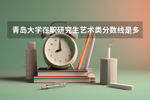 青岛大学在职研究生艺术类分数线是多少？