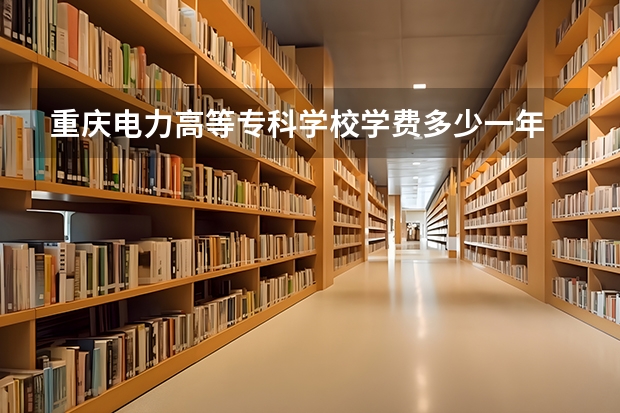 重庆电力高等专科学校学费多少一年
