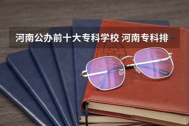 河南公办前十大专科学校 河南专科排名前十的公办学校