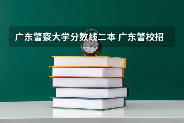 广东警察大学分数线二本 广东警校招生条件分数