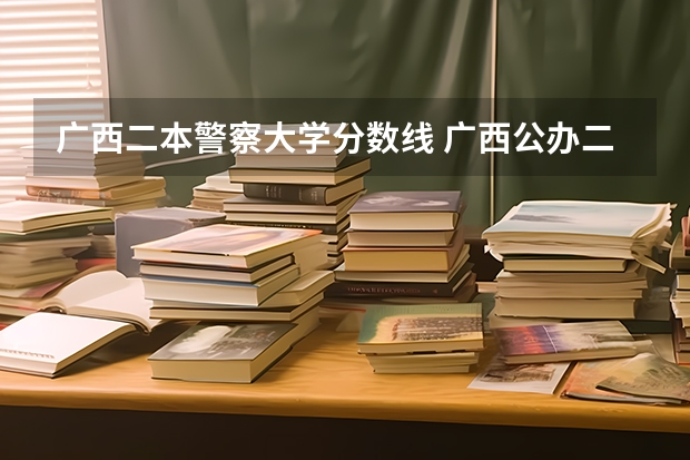 广西二本警察大学分数线 广西公办二本大学排名及分数线