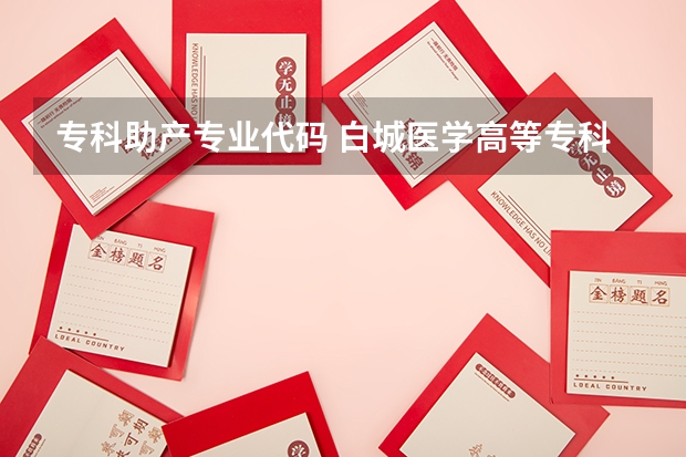 专科助产专业代码 白城医学高等专科学校代码四位