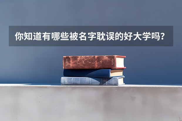 你知道有哪些被名字耽误的好大学吗?录取分数线是多少?
