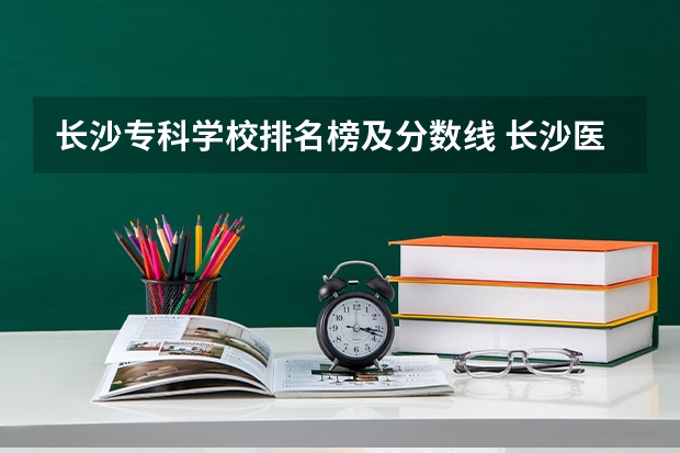 长沙专科学校排名榜及分数线 长沙医学院专科分数线