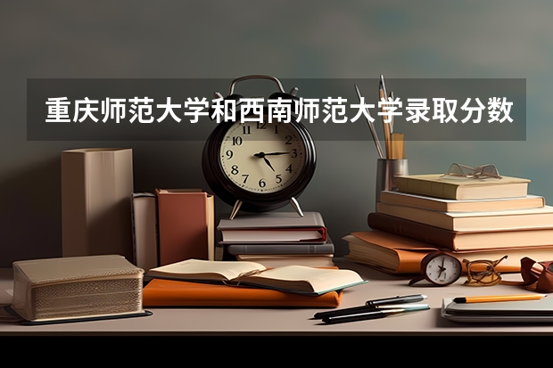 重庆师范大学和西南师范大学录取分数线分别是多少