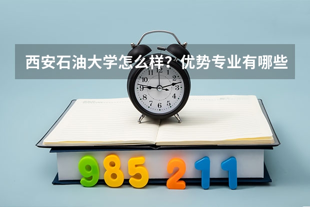西安石油大学怎么样？优势专业有哪些？