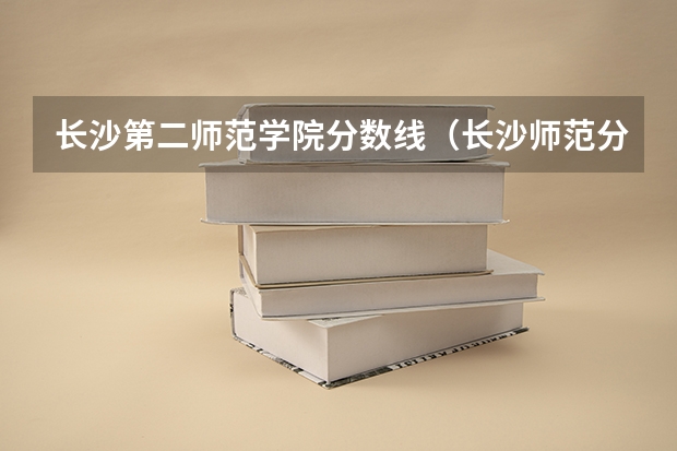 长沙第二师范学院分数线（长沙师范分数线）