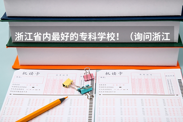 浙江省内最好的专科学校！（询问浙江省内好较好的专科学校及专业）