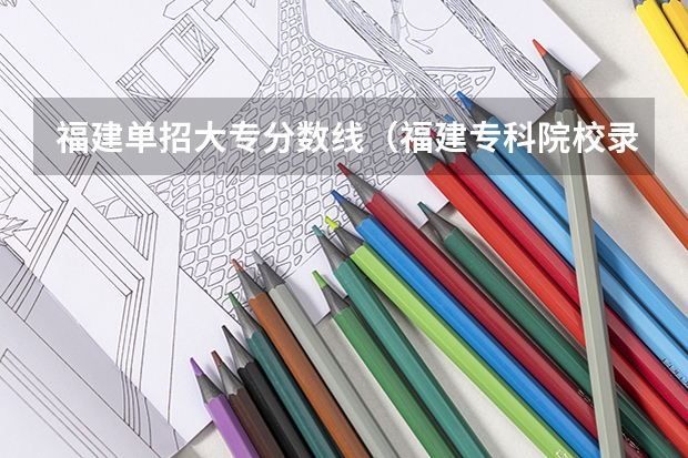 福建单招大专分数线（福建专科院校录取分数线（各院校分数线））