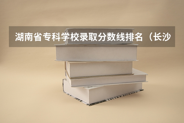 湖南省专科学校录取分数线排名（长沙民政职业技术学院录取分数线）