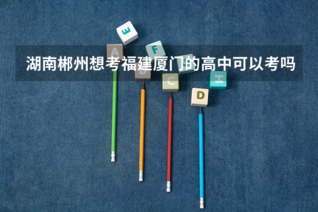 湖南郴州想考福建厦门的高中可以考吗?初中志愿能不能填外省的?